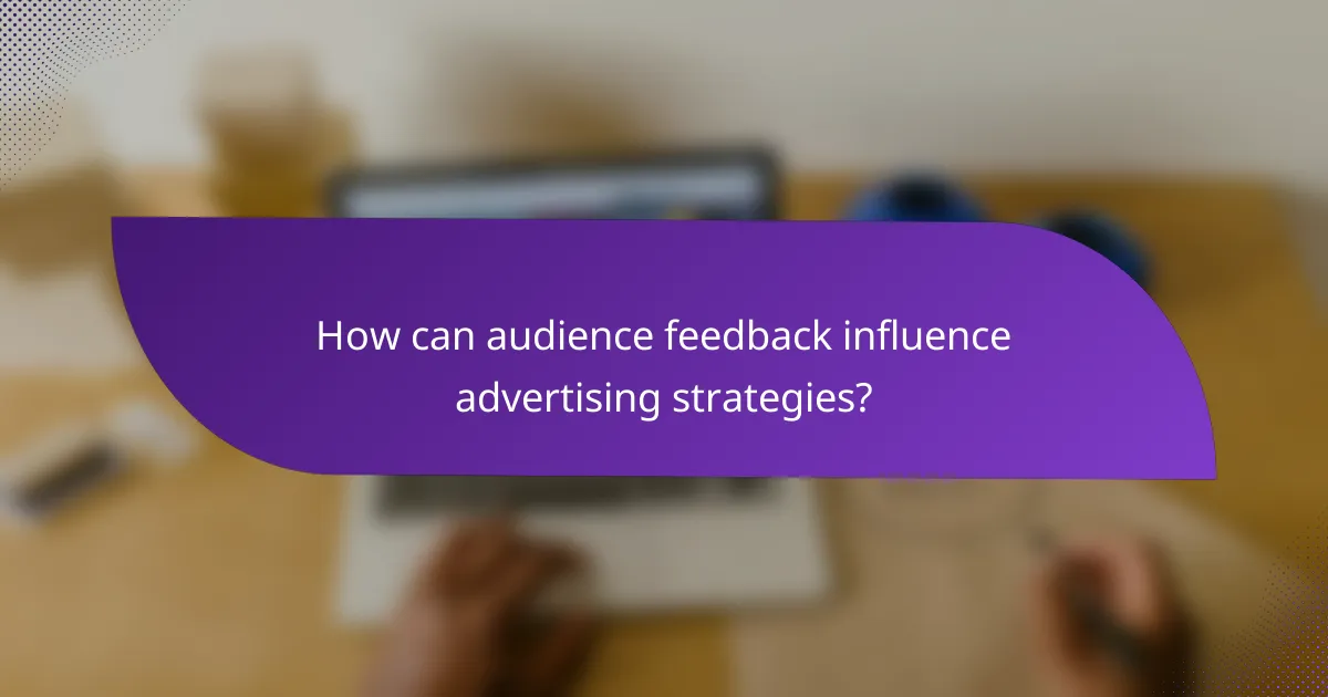 How can audience feedback influence advertising strategies?