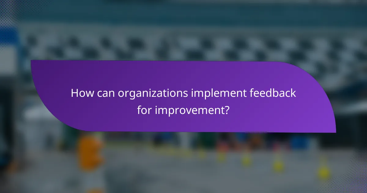 How can organizations implement feedback for improvement?