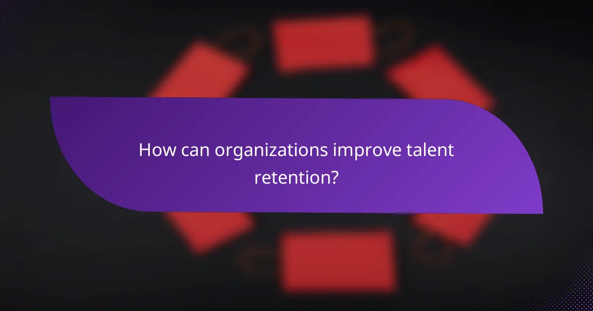 How can organizations improve talent retention?